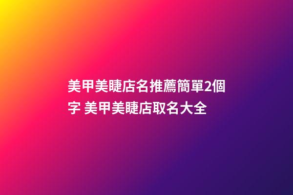 美甲美睫店名推薦簡單2個字 美甲美睫店取名大全-第1張-店鋪起名-玄機派